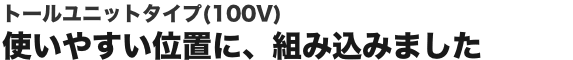 �g�[�����j�b�g�^�C�v�i100V�j�g���₷���ʒu�ɁA�g�ݍ��݂܂���