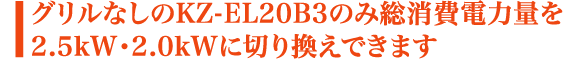 グリルなしのKZ-EL20B3のみ総消費電力量を2.5kW・2.0kWに切り換えできます