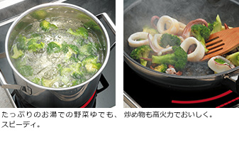 たっぷりのお湯での野菜ゆでも、スピーディ。炒め物も高火力でおいしく。