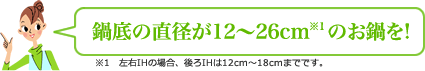 鍋底の直径が12~26cmのお鍋を!