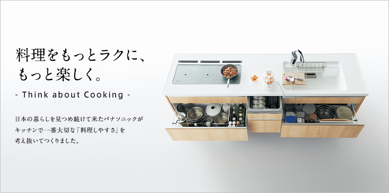 料理をもっとラクに、もっと楽しく。- Think about Cooking - 日本の暮らしを見つめ続けて来たパナソニックがキッチンで一番大切な「料理しやすさ」を考え抜いてつくりました。