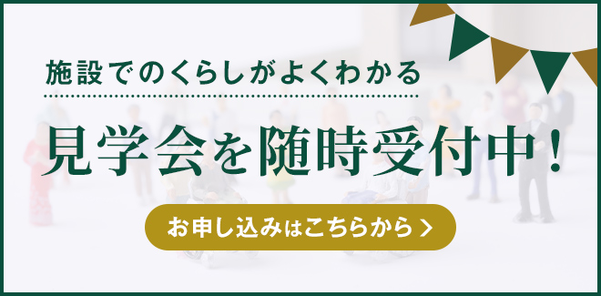 施設でのくらしがよくわかる 見学会を随時受付中！ お申し込みはこちらから