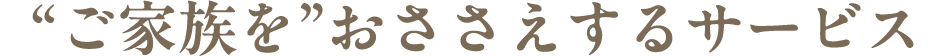 “ご家族を”おささえするサービス