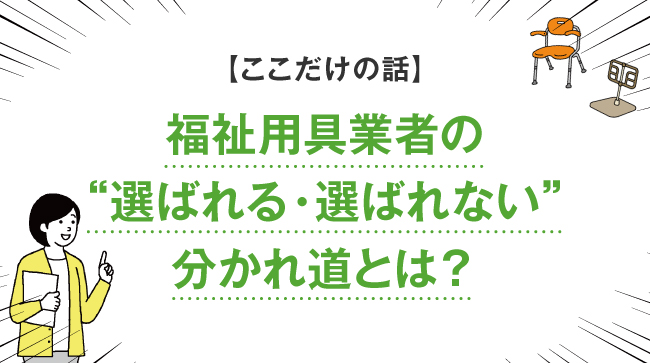 【ここだけの話】福祉用具業者の“選ばれる・選ばれない”分かれ道とは？