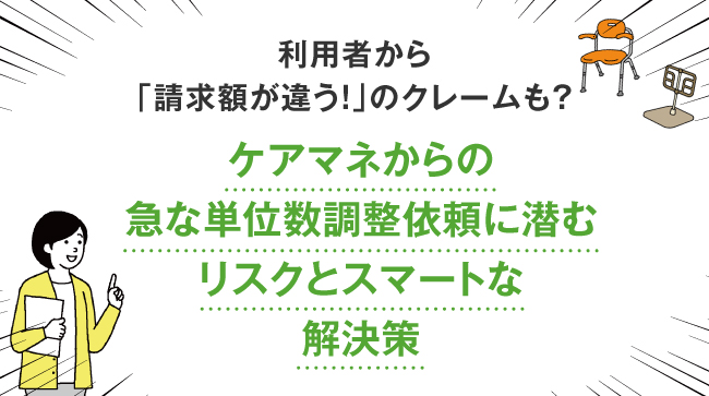 利用者から「請求額が違う！」のクレームも？ケアマネからの急な単位数調整依頼に潜むリスクとスマートな解決策