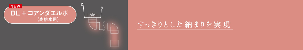 DＬ コアンダエルボ（高排水用）　すっきりとした納まりを実現