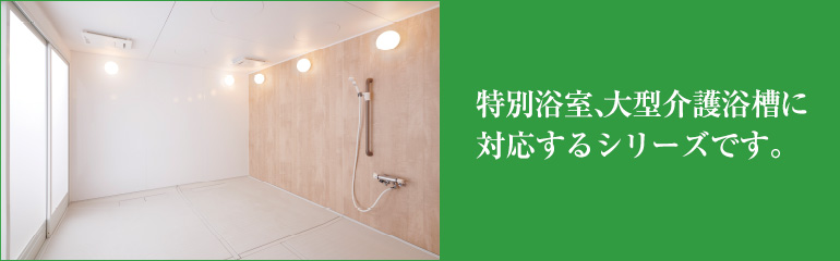 特別浴室、大型介護浴槽に対応するシリーズです。