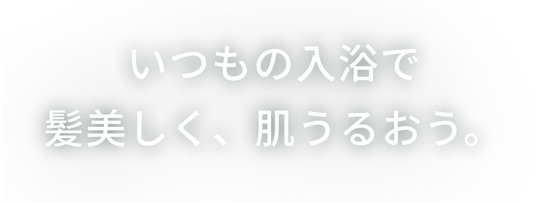 いつもの入浴で髪美しく、肌うるおう。