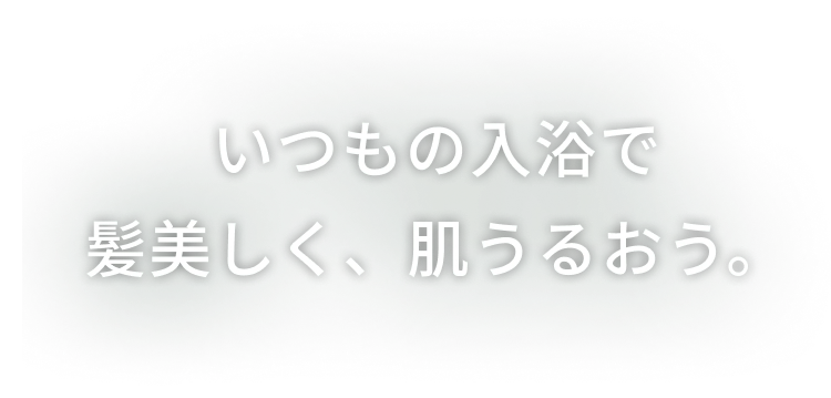 いつもの入浴で髪美しく、肌うるおう。
