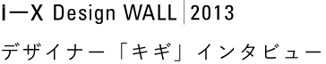 i-x design wall 2013 デザイナー「キギ」インタビュー