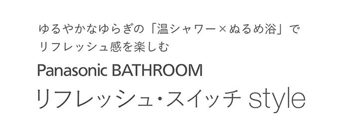 ゆるやかなゆらぎの「温シャワー×ぬるめ浴」で リフレッシュ感を楽しむ リフレッシュ・スイッチstyle