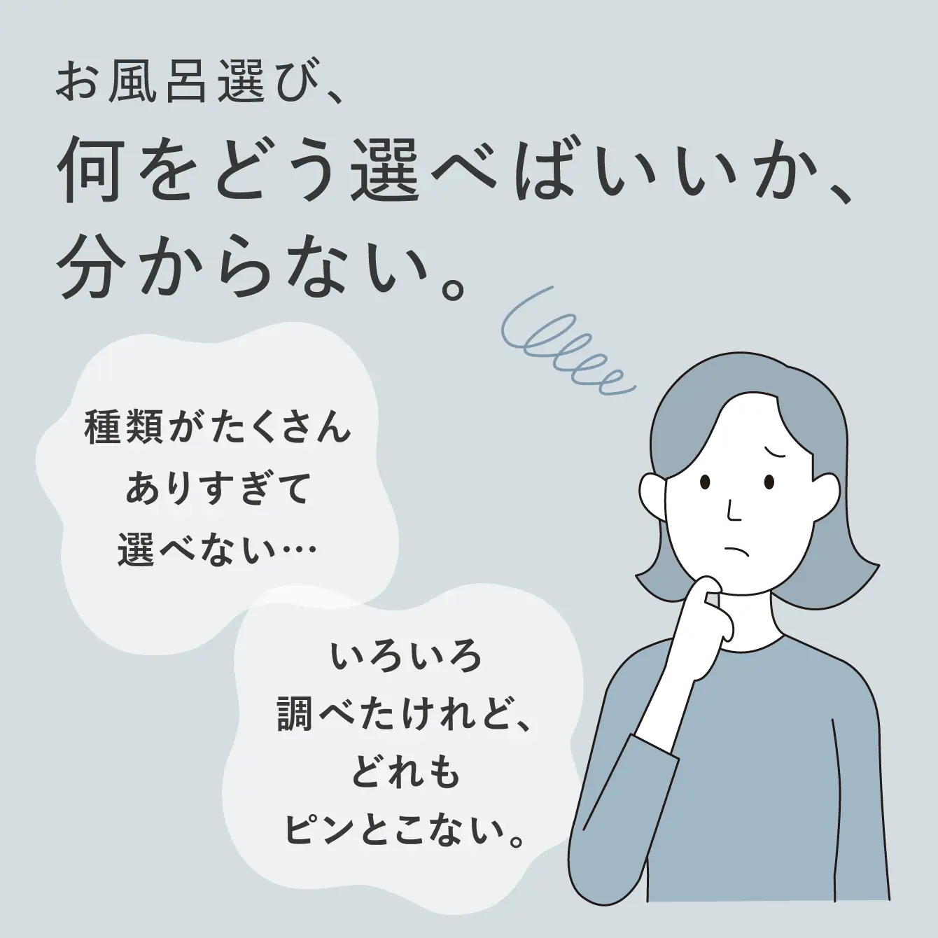 01:素敵な暮らしのためのお風呂を作りましょう！ そう言われても…「どうやって選べばいいか、分からない。」「いろいろ調べたけれど、どれもピンとこない。」