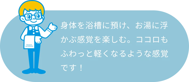 身体を浴槽に預け、お湯に浮かぶ感覚を楽しむ。ココロもふわっと軽くなるような感覚です！