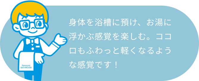 身体を浴槽に預け、お湯に浮かぶ感覚を楽しむ。ココロもふわっと軽くなるような感覚です！