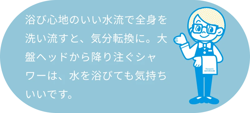 浴び心地のいい水流で全身を洗い流すと、気分転換に。大盤ヘッドから降り注ぐシャワーは、水を浴びても気持ちいいです。