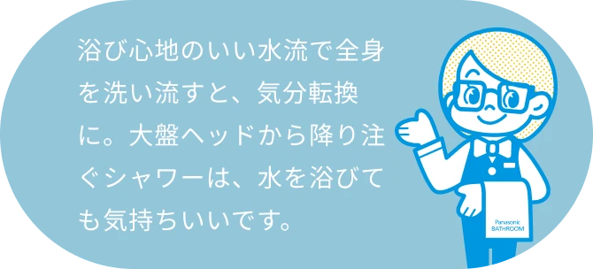 浴び心地のいい水流で全身を洗い流すと、気分転換に。大盤ヘッドから降り注ぐシャワーは、水を浴びても気持ちいいです。