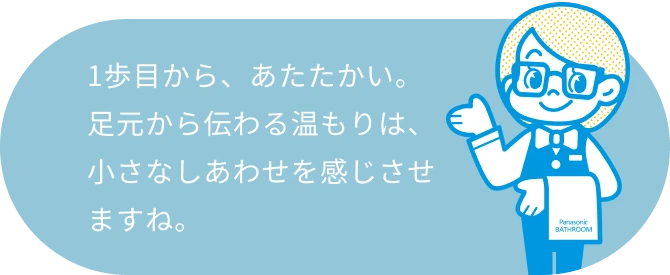 1歩目から、あたたかい。足元から伝わる温もりは、小さなしあわせを感じさせますね。