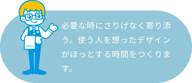 必要な時にさりげなく寄り添う。使う人を想ったデザインがほっとする時間をつくります。