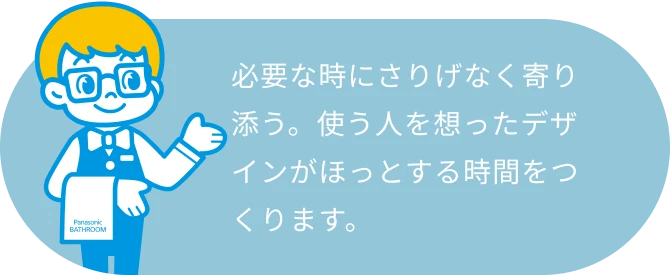 必要な時にさりげなく寄り添う。使う人を想ったデザインがほっとする時間をつくります。