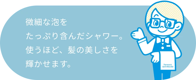 微細な泡をたっぷり含んだシャワー。使うほど、髪の美しさを輝かせます。