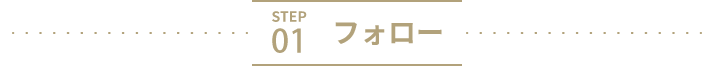 STEP 01　フォロー