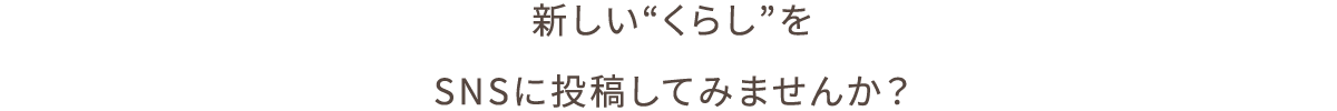 新しい“くらし”をSNSに投稿してみませんか？