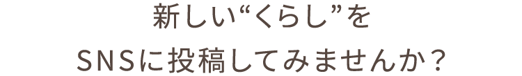 新しい“くらし”をSNSに投稿してみませんか？