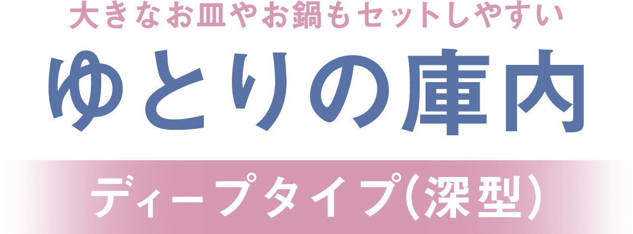 大きなお皿やお鍋もセットしやすいゆとりの庫内 ディープタイプ(深型)