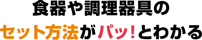 食器や調理器具のセット方法がパッ！とわかる