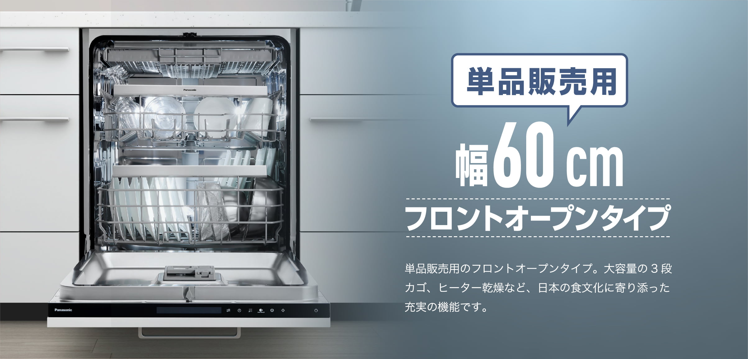 単品販売用 幅60 cmフロントオープンタイプ 単品販売用のフロントオープンタイプ。大容量の3段カゴ、ヒーター乾燥など、日本の食文化に寄り添った充実の機能です。