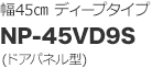 ディープタイプ（幅45cm）：NP-45VD9S（ドアパネル型）