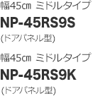 ミドルタイプ（幅45cm）：NP-45RS9S（ドアパネル型）/NP-45RS9K（ドアパネル型）