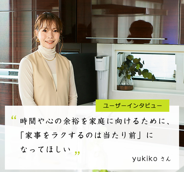 [ユーザーインタビュー]　" 時間や心の余裕を家庭に向けるために、「家事をラクするのは当たり前」になってほしい"　yukikoさん
