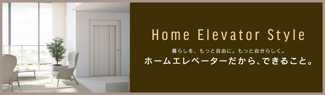 Home Elevator Style ホームエレベーターだから、できること。
