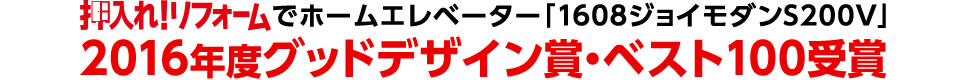 押入れ！リフォームでホームエレベーター「1608ジョイモダンS200V」2016年度グッドデザイン賞・ベスト100受賞