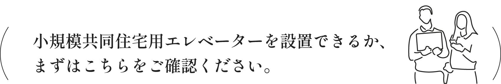 小規模共同住宅用エレベーターを設置できるか、まずはこちらをご確認ください。