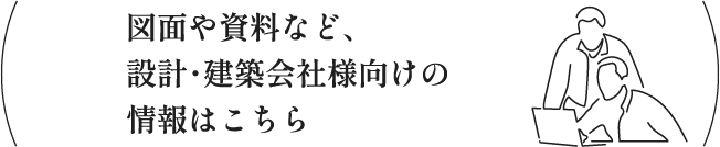 図面や資料など、設計・建築会社様向けの情報はこちら