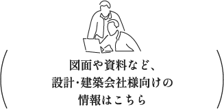 図面や資料など、設計・建築会社様向けの情報はこちら