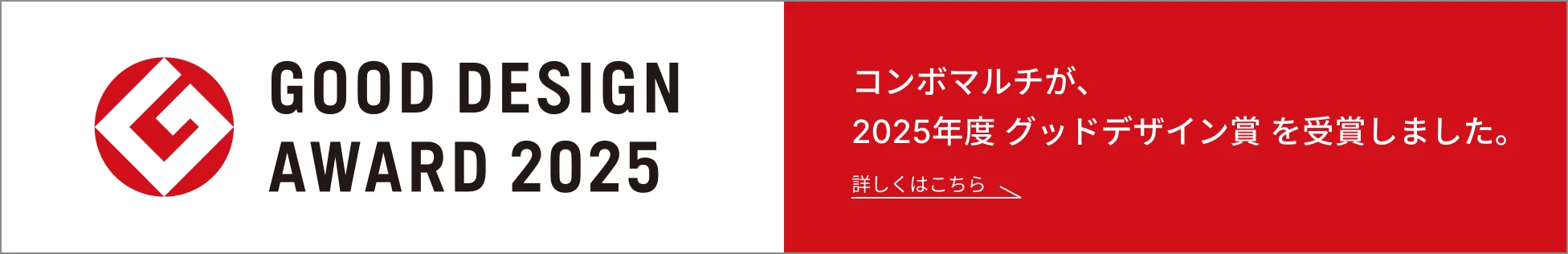 GOOD DESIGN AWARD 2025 | コンボマルチが、2025年度 グッドデザイン賞 を受賞しました。 詳しくはこちら
