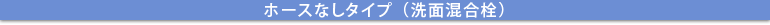 ホースなしタイプ（洗面混合栓）