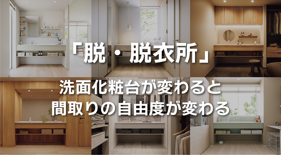 「脱・脱衣所」洗面化粧台が変わると間取りの自由度が変わる