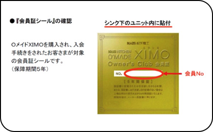 「会員証シール」の確認:シンク下のユニット内に貼付 〇メイドXIMOを購入され、入会手続きをされたお客さまが対象の会員証シールです。(保障期間5年)