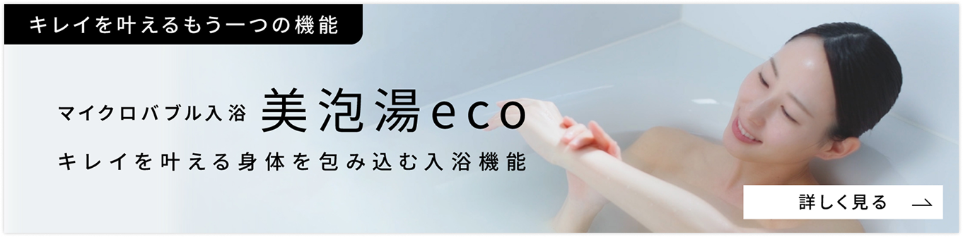 キレイを叶えるもう一つの機能 マイクロバブル入浴 美泡湯eco 詳細はこちらのリンクからご覧ください