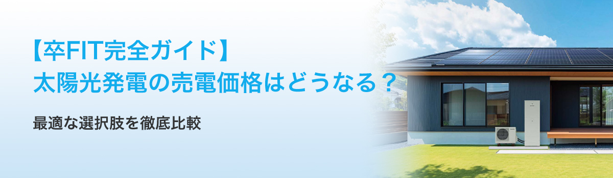 【卒FIT完全ガイド】太陽光発電の売電価格はどうなる？最適な選択肢を徹底比較