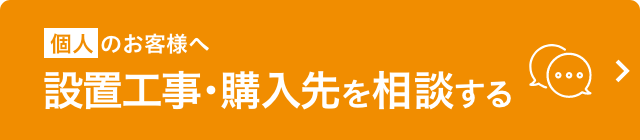 個人のお客様へ 設置工事・購入先の相談をする