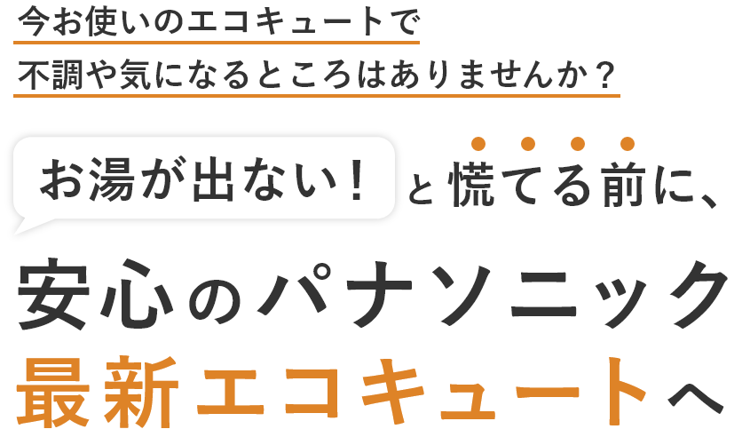 今お使いのエコキュートで不調や気になるところはありませんか？お湯が出ない！と慌てる前に、安心のパナソニック最新エコキュートへ