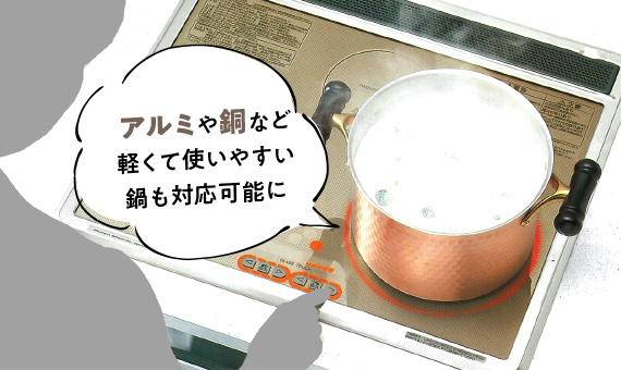 アルミや銅など軽くて使いやすい鍋も対応可能に