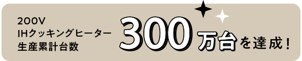 200VIHクッキングヒーター生産累計台数300万台を達成!