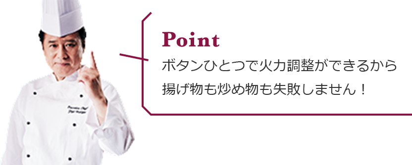 ボタンひとつで火力調整ができるから揚げ物も炒め物も失敗しません！
