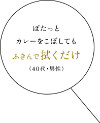 ぽたっとカレーをこぼしてもふきんで拭くだけ（40代・男性）